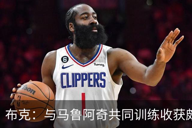 布克：与马鲁阿奇共同训练收获颇丰，见证了他的进步